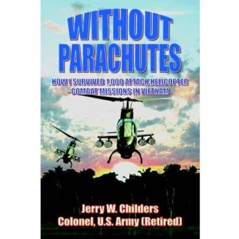Without Parachutes : How I Survived 1,000 Attack Helicopter Combat Missions in Vietnam, by Jerry W. Childers Colonel Us Army (Ret)