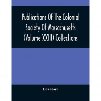 Publications Of The Colonial Society Of Massachusetts (Volume XXIII) Collections