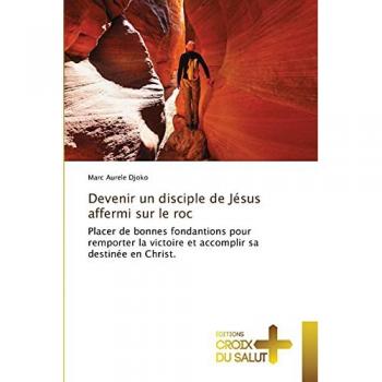 Devenir un disciple de Jésus affermi sur le roc: Placer de bonnes fondantions pour remporter la victoire et accomplir sa destinée en Christ.