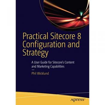 Practical Sitecore 8 Configuration and Strategy: A User Guide for Sitecore's Content and Marketing Capabilities