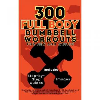 300 Full Body Dumbbell Workouts Book for Men and Women: Big Guide to 150 Dumbbell Exercises & 150 Dumbbell and Bodyweight Exercises with Step-by-Step Guides & Images for Muscle Building & Fat Loss