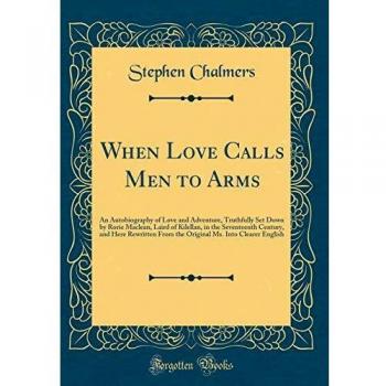 When Love Calls Men to Arms: An Autobiography of Love and Adventure, Truthfully Set Down by Rorie Maclean, Laird of Kilellan, in the Seventeenth ... Ms. Into Clearer English