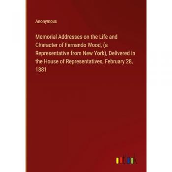 Anonymous: Memorial Addresses on the Life and Character of Fernando Wood, (a Representative from New York), Delivered in the House of Representatives, February 28, 1881