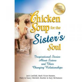 Chicken Soup for the Sister's Soul: Inspirational Stories About Sisters and Their Changing Relationships (Chicken Soup for the Soul)