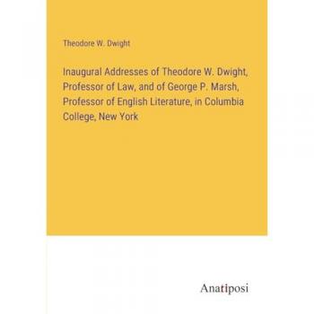 Inaugural Addresses of Theodore W. Dwight, Professor of Law, and of George P. Marsh, Professor of English Literature, in Columbia College, New York