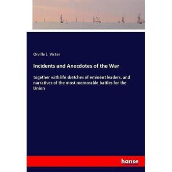 Incidents and Anecdotes of the War: together with life sketches of eminent leaders, and narratives of the most memorable battles for the Union