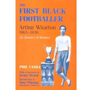 The First Black Footballer: Arthur Wharton 1865-1930: An Absence of Memory