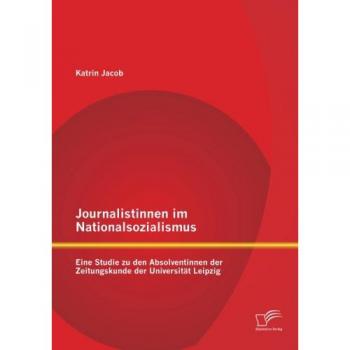 Journalistinnen im Nationalsozialismus: Eine Studie zu den Absolventinnen der Zeitungskunde der Universität Leipzig