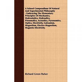 A School Compendium Of Natural And Experimental Philosophy: Embracing The Elementary Principles Of Mechanics, Hydrostatics, Hydraulics, Pneumatics, ... Electro-Magnetism, Magneto-Electricity.