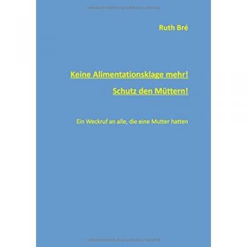 Keine Alimentationsklage mehr! Schutz den Müttern!: Ein Weckruf an alle, die eine Mutter hatten.