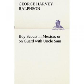 Boy Scouts in Mexico or on Guard with Uncle Sam (TREDITION CLASSICS)