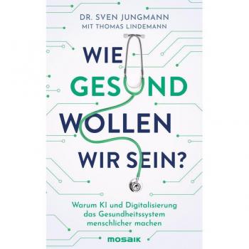 Wie gesund wollen wir sein?: Warum KI und Digitalisierung das Gesundheitssystem menschlicher machen