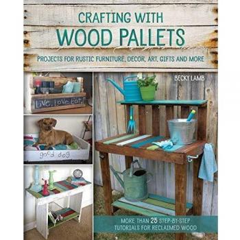 Crafting with Wood Pallets : Projects for Rustic Furniture, Decor, Art, Gifts and More