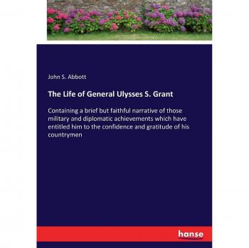 The Life of General Ulysses S. Grant: Containing a brief but faithful narrative of those military and diplomatic achievements which have entitled him to the confidence and gratitude of his countrymen