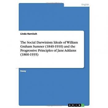 The Social Darwinism Ideals of William Graham Sumner (1840-1910) and the Progressive Principles of Jane Addams (1860-1935)