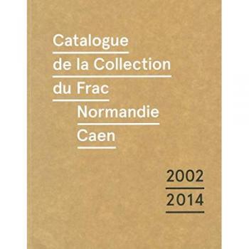 Catalogue raisonné de la collection du Frac de Normandie Caen (2002-2014)