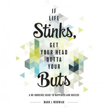 If Life Stinks, Get Your Head Outta Your Buts: A No-Nonsense Guide to Happiness and Success
