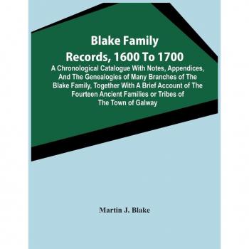 J. Blake, Martin: Blake Family Records, 1600 To 1700; A Chronological Catalogue With Notes, Appendices, And The Genealogies Of Many Branches Of The Blake Family, Together With A Brief Account Of The Fourteen Ancient Families Or Tribes Of The Town Of Galwa