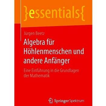 Algebra für Höhlenmenschen und andere Anfänger: Eine Einführung in die Grundlagen der Mathematik (essentials)