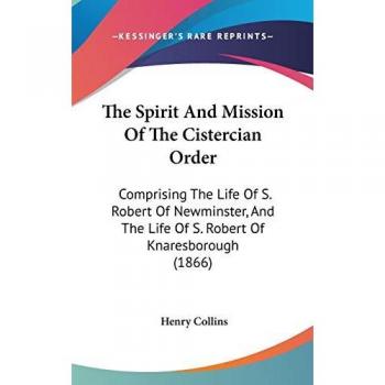 The Spirit And Mission Of The Cistercian Order: Comprising The Life Of S. Robert Of Newminster, And The Life Of S. Robert Of Knaresborough (1866)