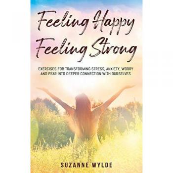 Feeling Happy, Feeling Strong: Exercises for transforming stress, anxiety, worry and fear into deeper connection with ourselves