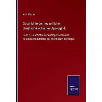 Geschichte der neuzeitlichen christlich-kirchlichen Apologetik: Band 5. Geschichte der apologetischen und polemischen Literatur der christlichen Theologie