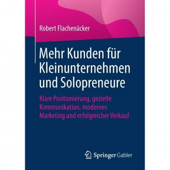 Mehr Kunden für Kleinunternehmen und Solopreneure: Klare Positionierung, gezielte Kommunikation, modernes Marketing und erfolgreicher Verkauf