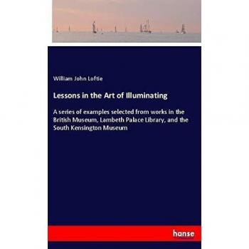 Lessons in the Art of Illuminating: A series of examples selected from works in the British Museum, Lambeth Palace Library, and the South Kensington Museum