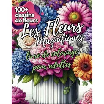 Les Fleurs Magnifiques: Livre De Coloriage Pour Adultes: 100+ Dessins De Fleurs, Bouquets, Couronnes Et Plus Avec Poèmes, Messages Inspirants Et Curiosités