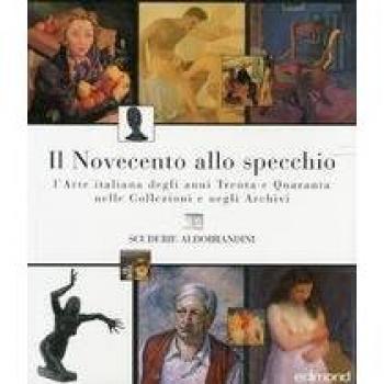 Il Novecento allo specchio. L'arte italiana degli anni Trenta e Quaranta nelle collezioni e negli archivi. Catalogo della mostra