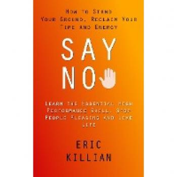 Say No: How to Stand Your Ground, Reclaim Your Time and Energy (Learn the Essential High Performance Skill, Stop People Pleasing and Live Life)