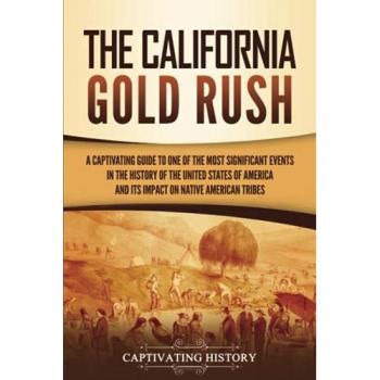 The California Gold Rush: A Captivating Guide to One of the Most Significant Events in the History of the United States of America and Its Impact on Native American Tribes (U.S. History)