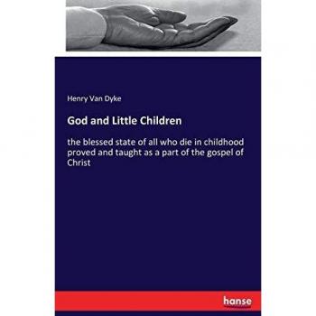 God and Little Children: the blessed state of all who die in childhood proved and taught as a part of the gospel of Christ