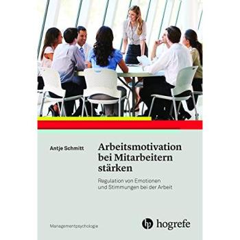 Arbeitsmotivation bei Mitarbeitern stärken: Regulation von Emotionen und Stimmungen bei der Arbeit (Managementpsychologie)