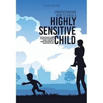 Understanding How To Raise A Highly Sensitive Child: Everything You Need To Know To Raise Happy And Confident Children, Learn How To Manage Your Emotions To Be Heard Without Yelling