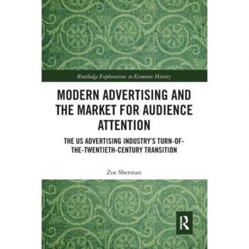 Modern Advertising and the Market for Audience Attention: The US Advertising Industry's Turn-of-the-Twentieth-Century Transition (Routledge Explorations in Economic History)