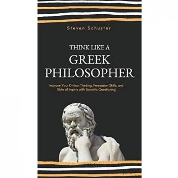 Think Like a Greek Philosopher: Improve Critical Thinking, Sharpen Persuasion Skills, and Perfect the Art of Inquiry Through Socratic Questioning