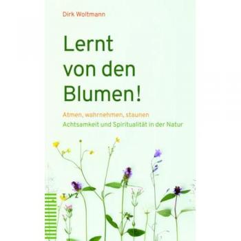 Lernt von den Blumen!: Atmen, wahrnehmen, staunen. Achtsamkeit und Spiritualität in der Natur