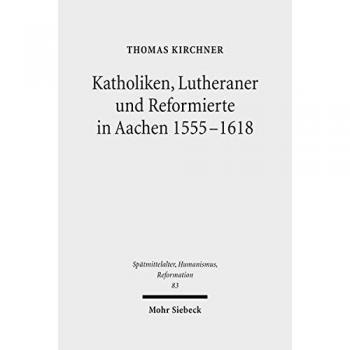 Katholiken, Lutheraner und Reformierte in Aachen 1555-1618: Konfessionskulturen im Zusammenspiel