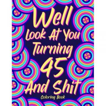Well Look at You Turning 45 and Shit: Coloring Book for Adults, 45th Birthday Gift for Her, Sarcasm Quotes Coloring Book, Coloring Lovers