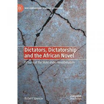 Dictators, Dictatorship and the African Novel: Fictions of the State under Neoliberalism (New Comparisons in World Literature)