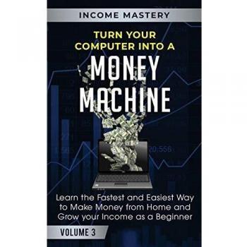 Turn Your Computer Into a Money Machine: Learn the Fastest and Easiest Way to Make Money From Home and Grow Your Income as a Beginner Volume 3