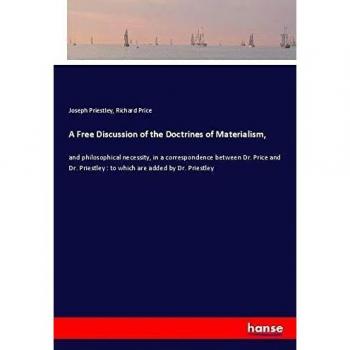 A Free Discussion of the Doctrines of Materialism,: and philosophical necessity, in a correspondence between Dr. Price and Dr. Priestley : to which are added by Dr. Priestley