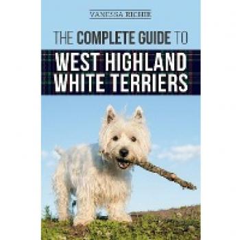 The Complete Guide to West Highland White Terriers: Finding, Training, Socializing, Grooming, Feeding, and Loving Your New Westie Puppy