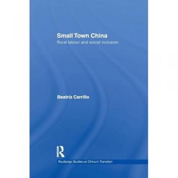 Small Town China: Rural Labour and Social Inclusion (Routledge Studies on China in Transition)