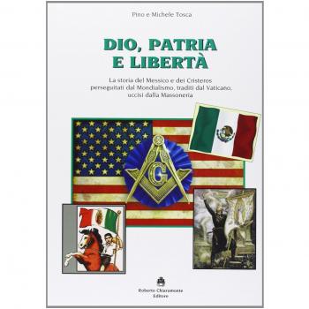 Dio, patria e libertà. La storia del Messico e dei Cristeros perseguitati dal mondialismo, traditi dal Vaticano, uccisi dalla massoneria