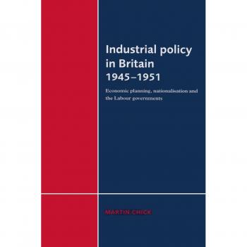Industrial Policy in Britain 1945-1951: Economic Planning, Nationalisation and the Labour Governments