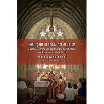 Resurgent in the Midst of Crisis: Sacred Liturgy, the Traditional Latin Mass, and Renewal in the Church