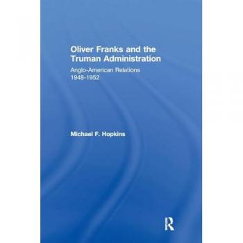 Oliver Franks and the Truman Administration: Anglo-American Relations, 1948-1952