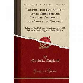 The Poll for Two Knights of the Shire for the Western Division of the County of Norfolk: Taken on the 15th and 16th of January, 1835, With the Entire Register of the Electors